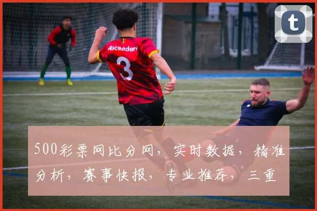 500彩票网比分网，实时数据，精准分析，赛事快报，专业推荐，三重惊喜，不容错过