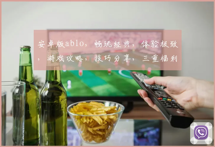 安卓版ablo，畅玩经典，体验极致，游戏攻略，技巧分享，三重福利，等你来战