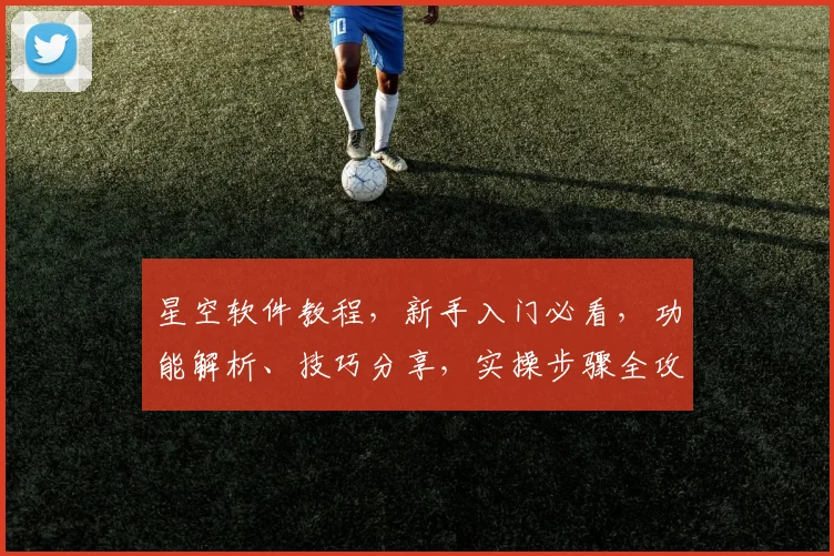 星空软件教程，新手入门必看，功能解析、技巧分享，实操步骤全攻略，快速上手