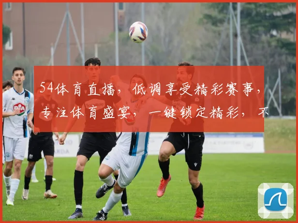 54体育直播，低调享受精彩赛事，专注体育盛宴，一键锁定精彩，不容错过，