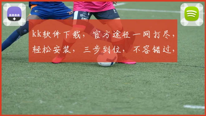 kk软件下载，官方途径一网打尽，轻松安装，三步到位，不容错过，快来体验