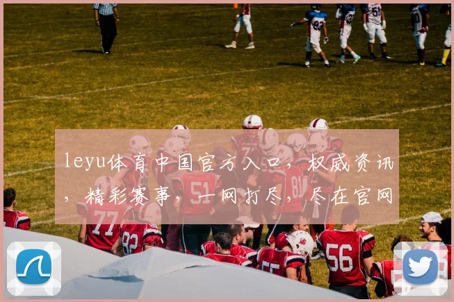 leyu体育中国官方入口，权威资讯，精彩赛事，一网打尽，尽在官网，三重惊喜，不容错过，速来体验