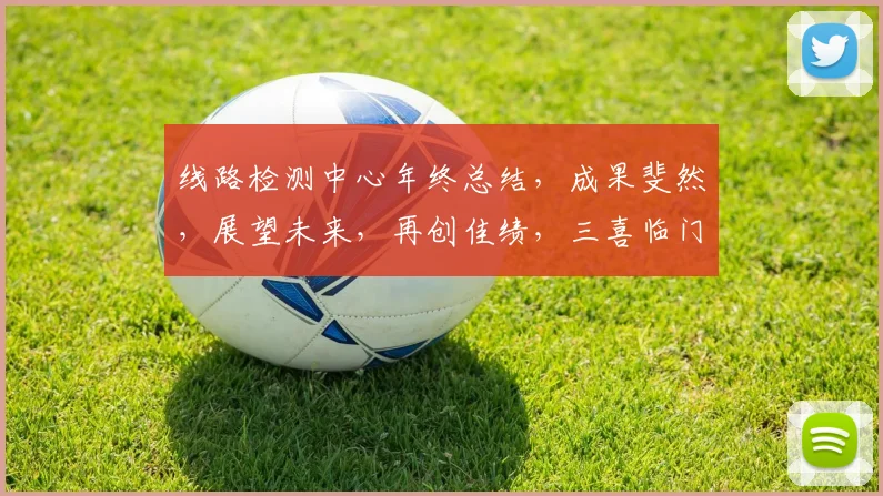 线路检测中心年终总结，成果斐然，展望未来，再创佳绩，三喜临门，四时皆宜。