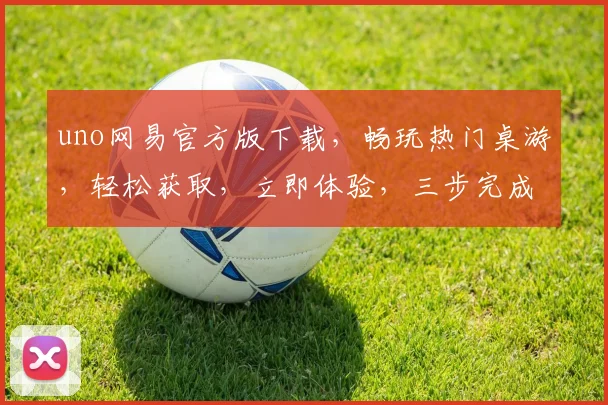 uno网易官方版下载，畅玩热门桌游，轻松获取，立即体验，三步完成