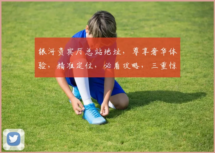 银河贵宾厅总站地址，尊享奢华体验，精准定位，必看攻略，三重惊喜等你来