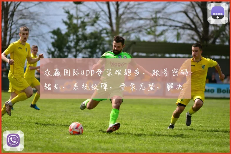 众赢国际app登录难题多，账号密码错乱，系统故障，登录无望，解决攻略速来