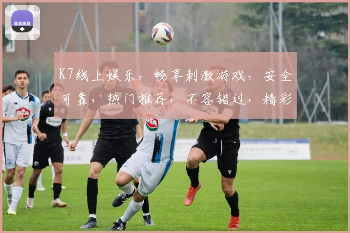 K7线上娱乐，畅享刺激游戏，安全可靠，热门推荐，不容错过，精彩纷呈