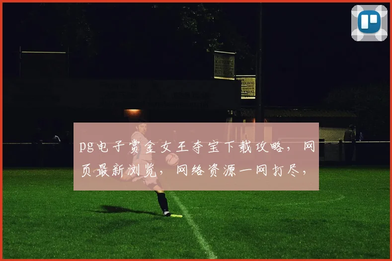 pg电子赏金女王夺宝下载攻略，网页最新浏览，网络资源一网打尽，轻松上手逗乐夺宝