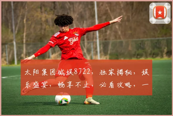 太阳集团城娱8722，独家揭秘，娱乐盛宴，畅享不止，必看攻略，一网打尽