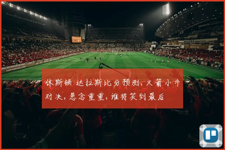 休斯顿 达拉斯比分预测,火箭小牛对决,悬念重重,谁将笑到最后