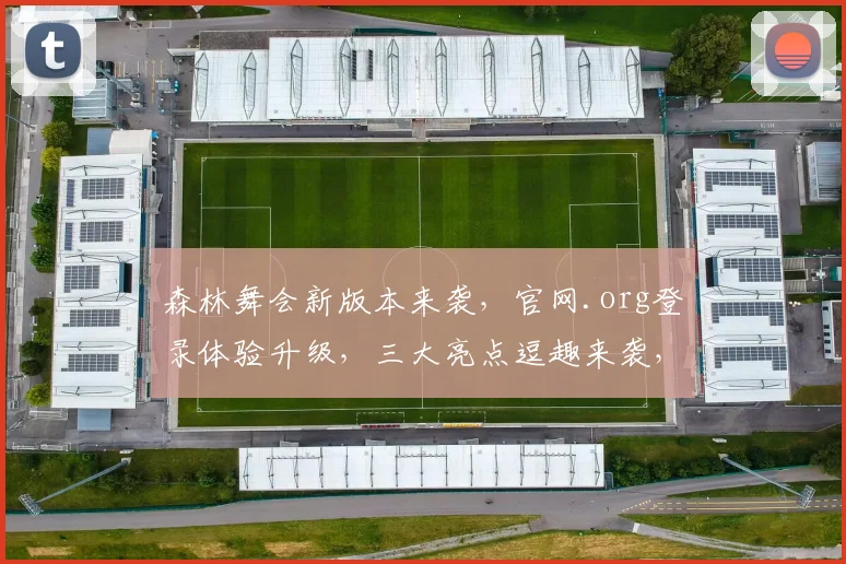 森林舞会新版本来袭，官网.org登录体验升级，三大亮点逗趣来袭，不容错过