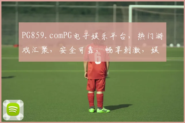 PG859.comPG电子娱乐平台，热门游戏汇聚，安全可靠，畅享刺激，娱乐首选，三重福利等你来