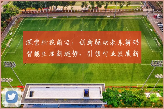 探索科技前沿，创新驱动未来解码智能生活新趋势，引领行业发展新风向